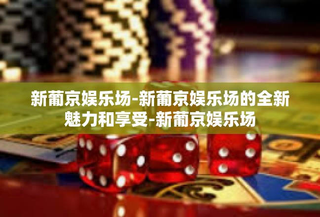 新葡京娱乐场-新葡京娱乐场的全新魅力和享受-新葡京娱乐场