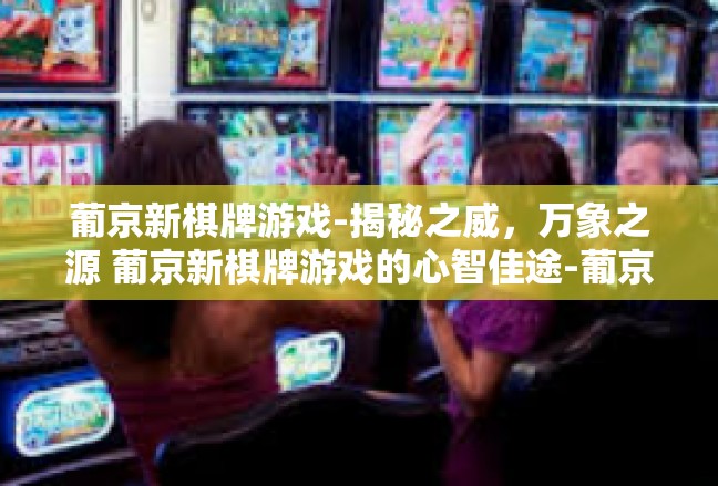葡京新棋牌游戏-揭秘之威，万象之源 葡京新棋牌游戏的心智佳途-葡京新棋牌游戏