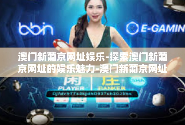 澳门新葡京网址娱乐-探索澳门新葡京网址的娱乐魅力-澳门新葡京网址娱乐