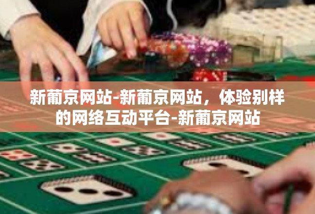 新葡京网站-新葡京网站，体验别样的网络互动平台-新葡京网站