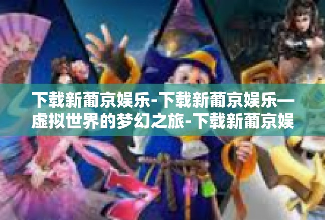下载新葡京娱乐-下载新葡京娱乐—虚拟世界的梦幻之旅-下载新葡京娱乐