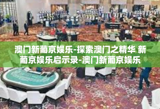 澳门新葡京娱乐-探索澳门之精华 新葡京娱乐启示录-澳门新葡京娱乐