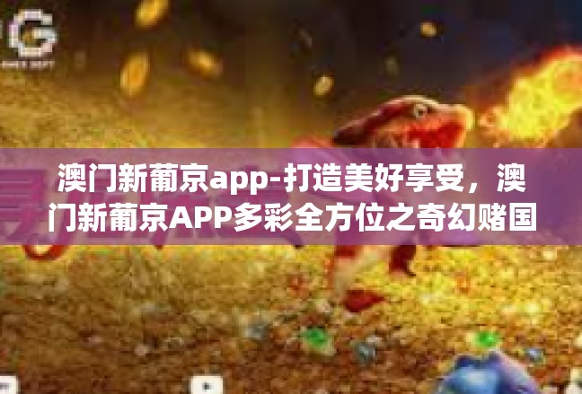澳门新葡京app-打造美好享受，澳门新葡京APP多彩全方位之奇幻赌国大旅程-澳门新葡京app