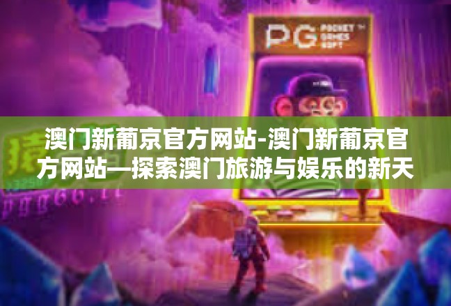澳门新葡京官方网站-澳门新葡京官方网站—探索澳门旅游与娱乐的新天地-澳门新葡京官方网站