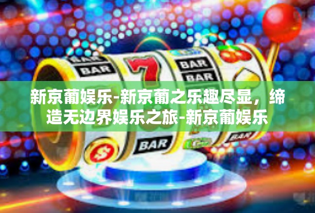 新京葡娱乐-新京葡之乐趣尽显，缔造无边界娱乐之旅-新京葡娱乐