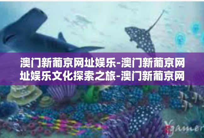 澳门新葡京网址娱乐-澳门新葡京网址娱乐文化探索之旅-澳门新葡京网址娱乐