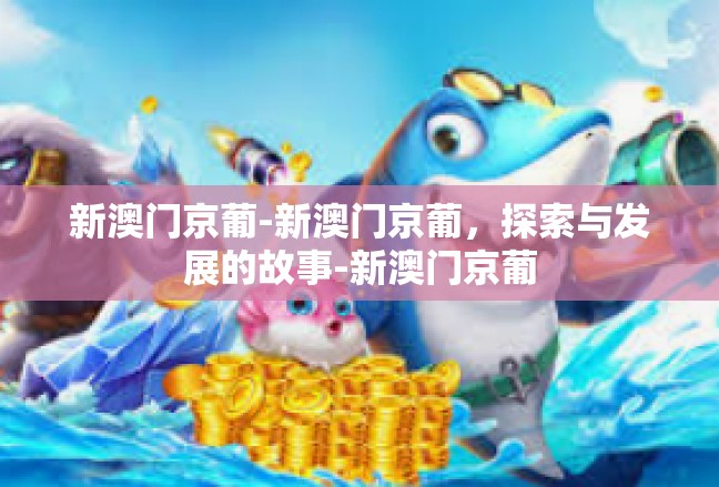 新澳门京葡-新澳门京葡，探索与发展的故事-新澳门京葡