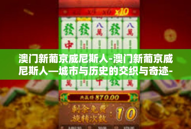 澳门新葡京威尼斯人-澳门新葡京威尼斯人—城市与历史的交织与奇迹-澳门新葡京威尼斯人