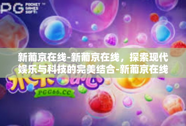 新葡京在线-新葡京在线，探索现代娱乐与科技的完美结合-新葡京在线