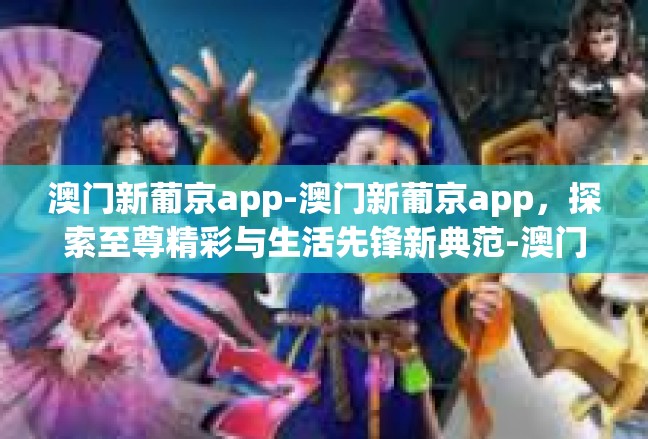 澳门新葡京app-澳门新葡京app，探索至尊精彩与生活先锋新典范-澳门新葡京app