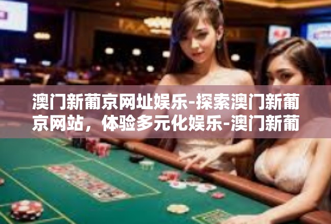 澳门新葡京网址娱乐-探索澳门新葡京网站，体验多元化娱乐-澳门新葡京网址娱乐