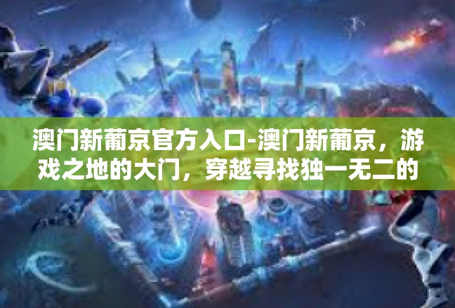澳门新葡京官方入口-澳门新葡京，游戏之地的大门，穿越寻找独一无二的官档入驻感受-澳门新葡京官方入口