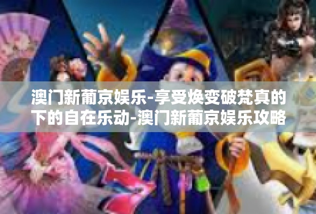 澳门新葡京娱乐-享受焕变破梵真的下的自在乐动-澳门新葡京娱乐攻略-澳门新葡京娱乐