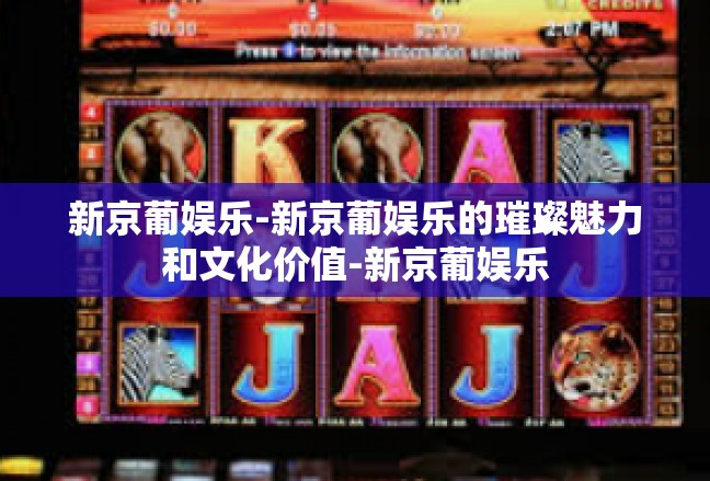新京葡娱乐-新京葡娱乐的璀璨魅力和文化价值-新京葡娱乐