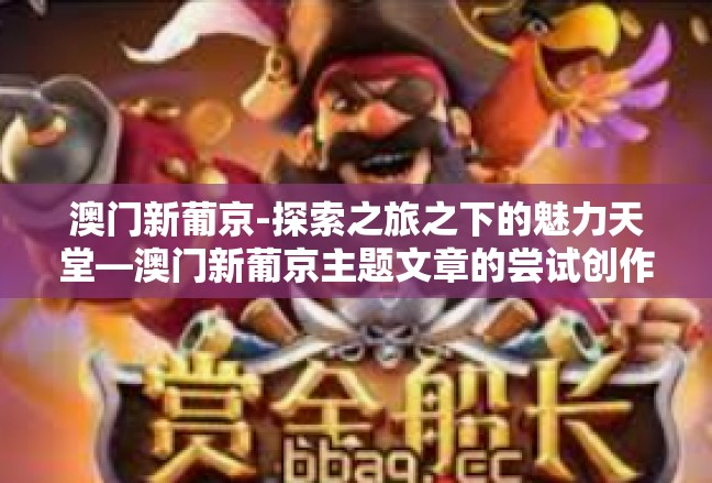 澳门新葡京-探索之旅之下的魅力天堂—澳门新葡京主题文章的尝试创作-澳门新葡京