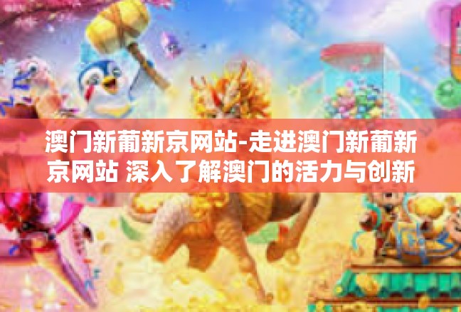 澳门新葡新京网站-走进澳门新葡新京网站 深入了解澳门的活力与创新-澳门新葡新京网站