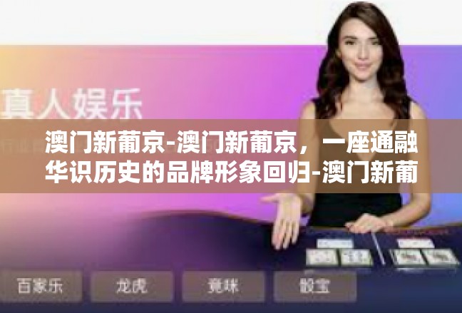 澳门新葡京-澳门新葡京，一座通融华识历史的品牌形象回归-澳门新葡京