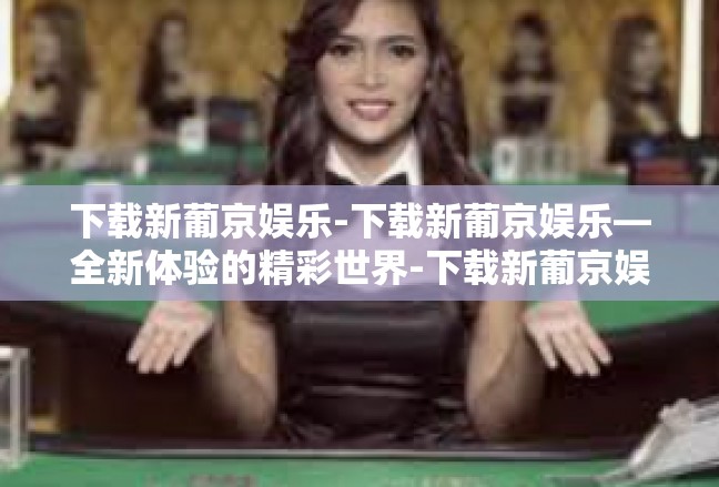 下载新葡京娱乐-下载新葡京娱乐—全新体验的精彩世界-下载新葡京娱乐