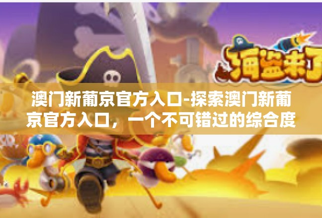 澳门新葡京官方入口-探索澳门新葡京官方入口，一个不可错过的综合度假胜地-澳门新葡京官方入口