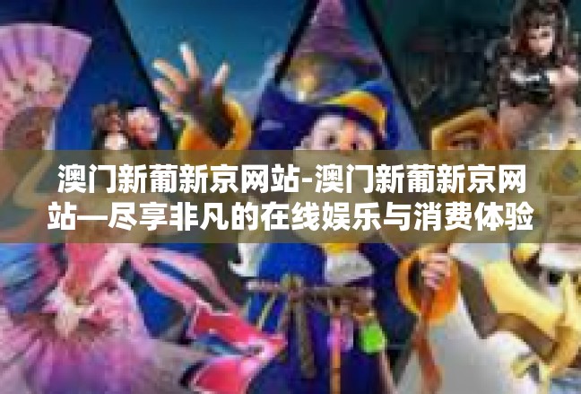 澳门新葡新京网站-澳门新葡新京网站—尽享非凡的在线娱乐与消费体验-澳门新葡新京网站