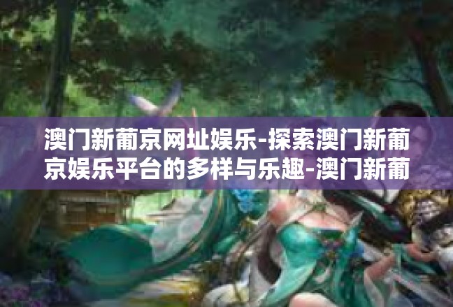 澳门新葡京网址娱乐-探索澳门新葡京娱乐平台的多样与乐趣-澳门新葡京网址娱乐