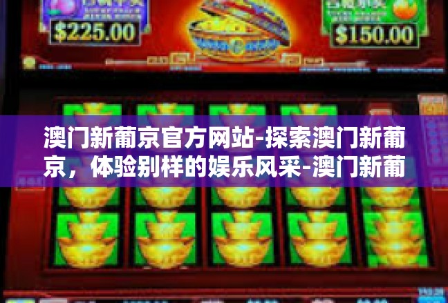 澳门新葡京官方网站-探索澳门新葡京，体验别样的娱乐风采-澳门新葡京官方网站