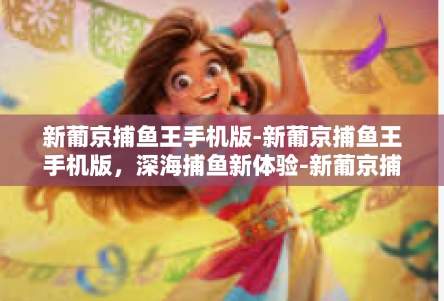 新葡京捕鱼王手机版-新葡京捕鱼王手机版，深海捕鱼新体验-新葡京捕鱼王手机版