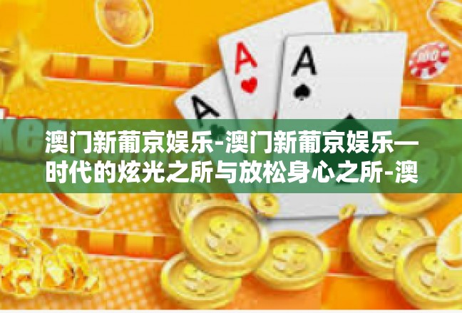 澳门新葡京娱乐-澳门新葡京娱乐—时代的炫光之所与放松身心之所-澳门新葡京娱乐