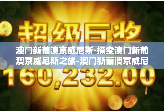 澳门新葡澳京威尼斯-探索澳门新葡澳京威尼斯之旅-澳门新葡澳京威尼斯
