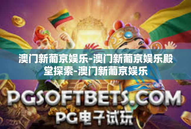 澳门新葡京娱乐-澳门新葡京娱乐殿堂探索-澳门新葡京娱乐