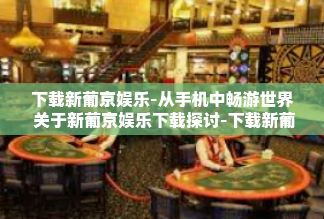 下载新葡京娱乐-从手机中畅游世界 关于新葡京娱乐下载探讨-下载新葡京娱乐