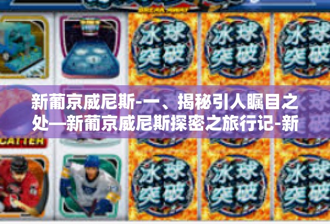 新葡京威尼斯-一、揭秘引人瞩目之处—新葡京威尼斯探密之旅行记-新葡京威尼斯