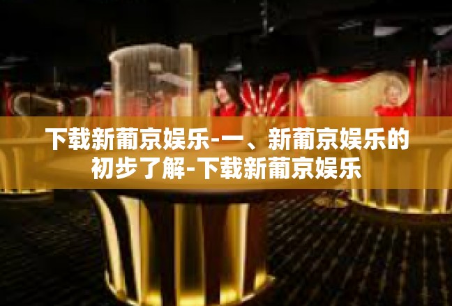 下载新葡京娱乐-一、新葡京娱乐的初步了解-下载新葡京娱乐