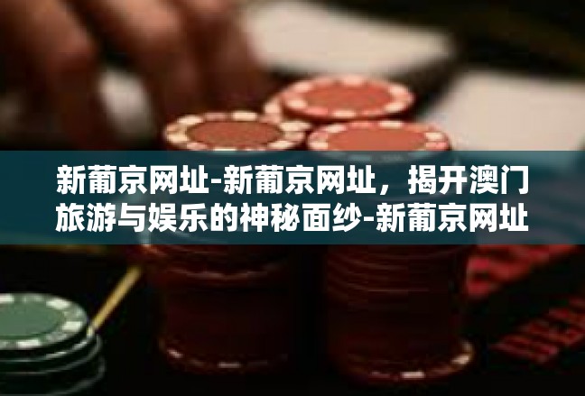 新葡京网址-新葡京网址，揭开澳门旅游与娱乐的神秘面纱-新葡京网址