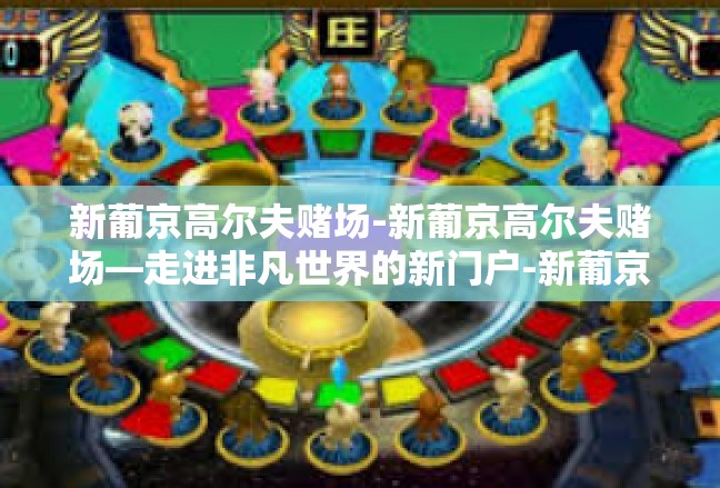 新葡京高尔夫赌场-新葡京高尔夫赌场—走进非凡世界的新门户-新葡京高尔夫赌场